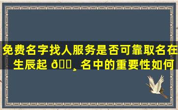 免费名字找人服务是否可靠取名在生辰起 🕸 名中的重要性如何 🐦